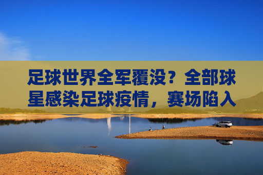 足球世界全军覆没?全部球星感染足球疫情,赛场陷入百年未有之寂静!足球世界全军覆没!球星感染疫情致赛场百年寂静