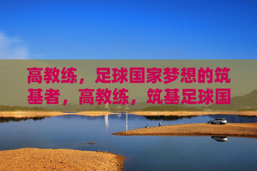 高教练,足球国家梦想的筑基者,高教练,筑基足球国家梦想