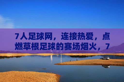 7人足球网,连接热爱,点燃草根足球的赛场烟火,7人足球网,连接热爱,点燃草根赛场烟火