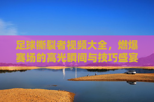 足球撕裂者视频大全,燃爆赛场的高光瞬间与技巧盛宴,每一帧都是热血沸腾!足球撕裂者,燃爆赛场的高光技巧盛宴