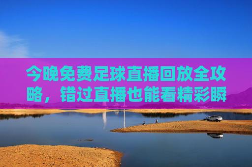 今晚免费足球直播回放全攻略，错过直播也能看精彩瞬间，附安全观看指南，免费足球直播回放攻略，错过直播也能看，附安全指南