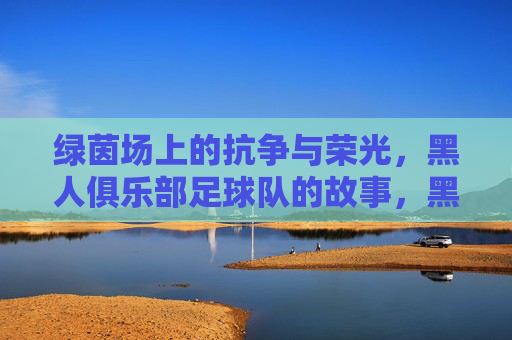 绿茵场上的抗争与荣光,黑人俱乐部足球队的故事,黑人俱乐部足球队,绿茵场上的抗争与荣光