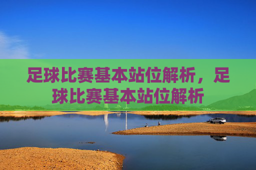 足球比赛基本站位解析，足球比赛基本站位解析