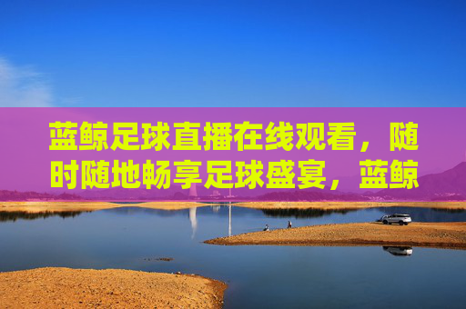 蓝鲸足球直播在线观看,随时随地畅享足球盛宴,蓝鲸足球直播在线观看,随时随地畅享足球盛宴