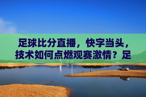 足球比分直播，快字当头，技术如何点燃观赛激情？足球直播，快字当头，技术点燃观赛激情
