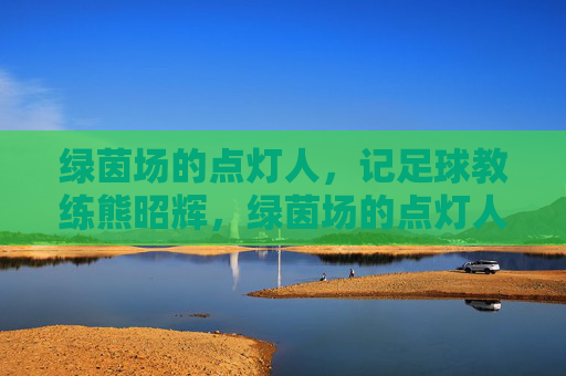 绿茵场的点灯人,记足球教练熊昭辉,绿茵场的点灯人,熊昭辉