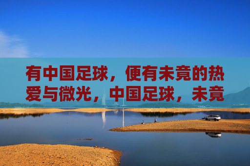 有中国足球，便有未竟的热爱与微光，中国足球，未竟热爱，微光不灭