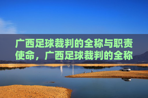 广西足球裁判的全称与职责使命,广西足球裁判的全称与职责使命