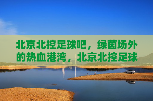 北京北控足球吧，绿茵场外的热血港湾，北京北控足球吧，绿茵场外的热血港湾