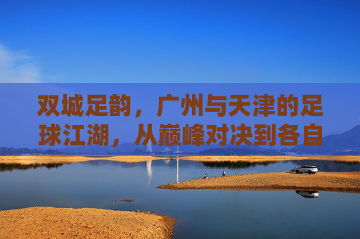 双城足韵，广州与天津的足球江湖，从巅峰对决到各自坚守，双城足韵，从巅峰对决到各自坚守