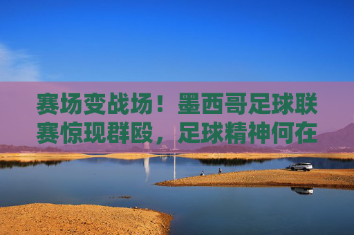 赛场变战场!墨西哥足球联赛惊现群殴,足球精神何在?墨西哥赛场群殴,足球精神何在?