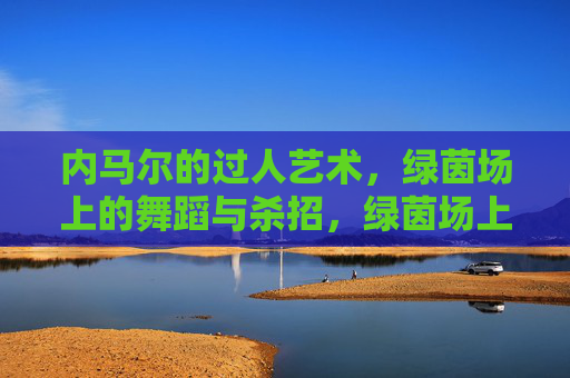 内马尔的过人艺术，绿茵场上的舞蹈与杀招，绿茵场上的舞蹈杀招，内马尔过人艺术