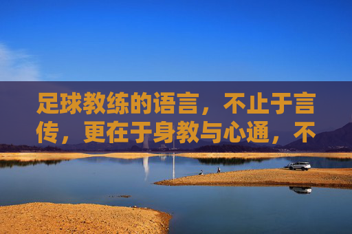 足球教练的语言,不止于言传,更在于身教与心通,不止言传,足球教练的身教与心通