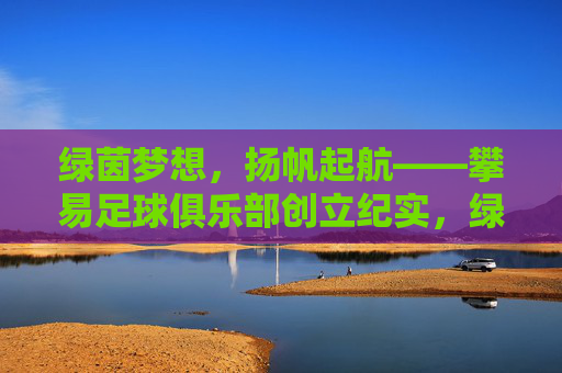 绿茵梦想，扬帆起航——攀易足球俱乐部创立纪实，绿茵梦想扬帆起航——攀易足球俱乐部创立纪实