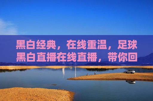 黑白经典,在线重温,足球黑白直播在线直播,带你回到激情燃烧的赛场岁月