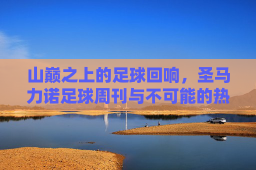 山巅之上的足球回响,圣马力诺足球周刊与不可能的热爱,山巅回响,圣马力诺足球的不可能热爱