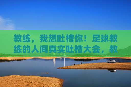 教练,我想吐槽你!足球教练的人间真实吐槽大会,教练,我想吐槽你!足球教练的人间真实吐槽