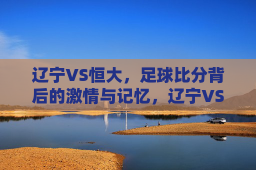 辽宁VS恒大,足球比分背后的激情与记忆,辽宁VS恒大,赛场激情与记忆