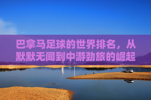 巴拿马足球的世界排名，从默默无闻到中游劲旅的崛起之路，巴拿马足球，从默默无闻到中游劲旅的崛起之路