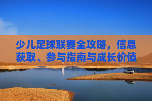 少儿足球联赛全攻略，信息获取、参与指南与成长价值，少儿足球联赛全攻略，信息获取、参与指南与成长价值