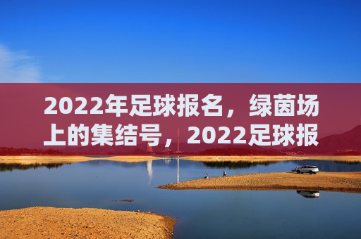 2022年足球报名,绿茵场上的集结号,2022足球报名,绿茵集结号
