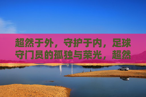 超然于外,守护于内,足球守门员的孤独与荣光,超然守护,足球守门员的孤独荣光