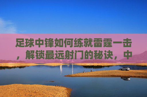 足球中锋如何练就雷霆一击,解锁最远射门的秘诀,中锋秘籍,练就雷霆一击,解锁最远射门
