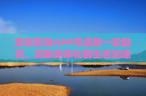 足球部落APP完成新一轮融资,深耕足球社群生态加速发展