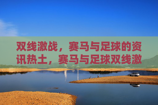 双线激战,赛马与足球的资讯热土,赛马与足球双线激战,资讯热土