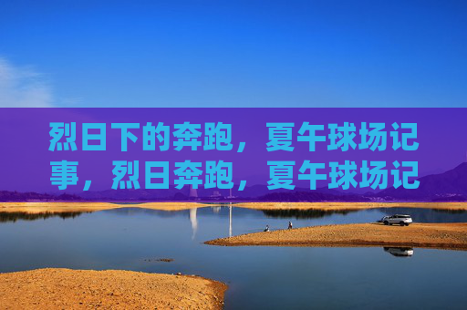 烈日下的奔跑，夏午球场记事，烈日奔跑，夏午球场记