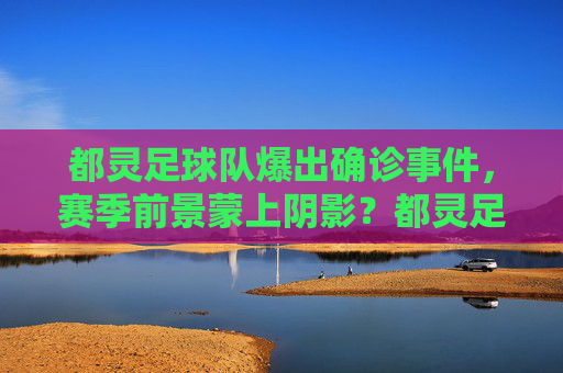 都灵足球队爆出确诊事件，赛季前景蒙上阴影？都灵足球队爆确诊，赛季前景蒙上阴影