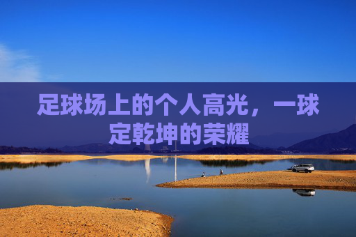 足球场上的个人高光,一球定乾坤的荣耀