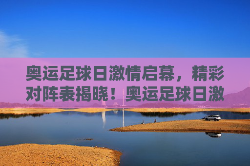 奥运足球日激情启幕,精彩对阵表揭晓!奥运足球日激情启幕 精彩对阵表揭晓!