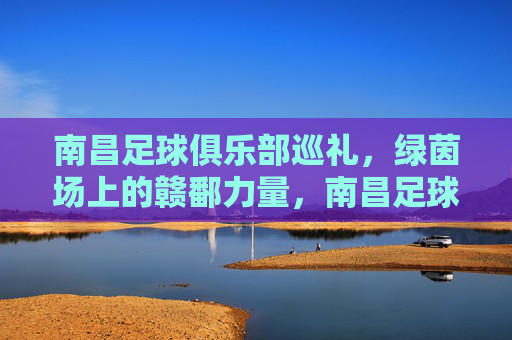南昌足球俱乐部巡礼,绿茵场上的赣鄱力量,南昌足球俱乐部巡礼,绿茵场上的赣鄱力量