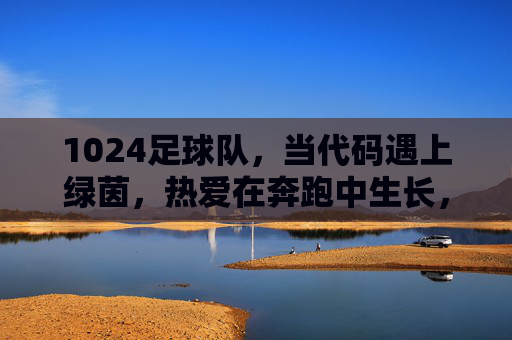 1024足球队，当代码遇上绿茵，热爱在奔跑中生长，1024足球队，代码遇上绿茵，热爱奔跑生长