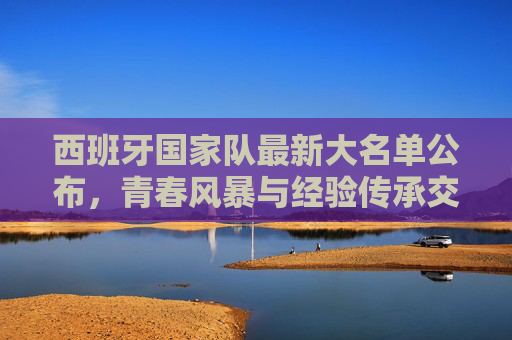 西班牙国家队最新大名单公布,青春风暴与经验传承交织,剑指大赛荣耀,西班牙大名单,青春风暴与经验交织,剑指大赛荣耀