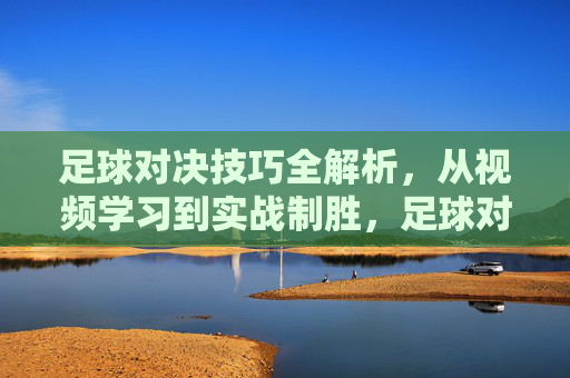 足球对决技巧全解析,从视频学习到实战制胜,足球对决技巧全解析,从视频学习到实战制胜