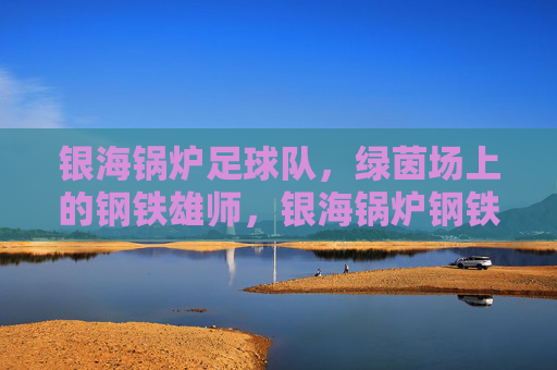 银海锅炉足球队,绿茵场上的钢铁雄师,银海锅炉钢铁雄师
