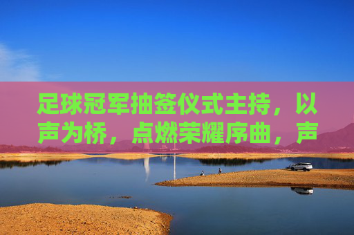 足球冠军抽签仪式主持，以声为桥，点燃荣耀序曲，声桥燃序曲，荣耀启抽签