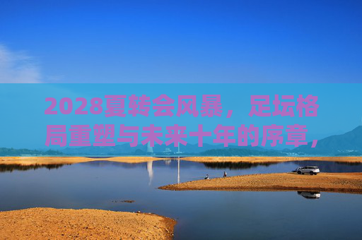 2028夏转会风暴,足坛格局重塑与未来十年的序章,2028夏转会风暴,足坛格局重塑与未来十年序章