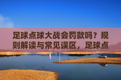 足球点球大战会罚款吗?规则解读与常见误区,足球点球大战罚款规则解读与常见误区