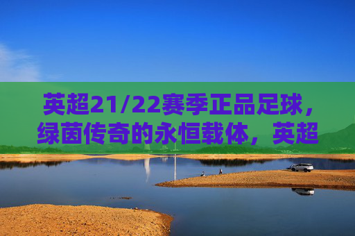 英超21/22赛季正品足球，绿茵传奇的永恒载体，英超21/22赛季正品足球，绿茵传奇的永恒载体
