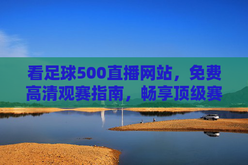 看足球500直播网站，免费高清观赛指南，畅享顶级赛事盛宴，免费高清足球直播指南，畅享顶级赛事盛宴