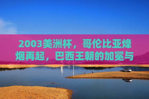 2003美洲杯,哥伦比亚烽烟再起,巴西王朝的加冕与罗纳尔多的救赎,2003美洲杯,巴西王朝加冕与罗纳尔多的救赎