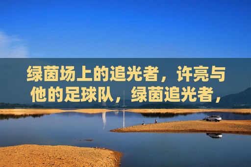 绿茵场上的追光者,许亮与他的足球队,绿茵追光者,许亮和他的足球队