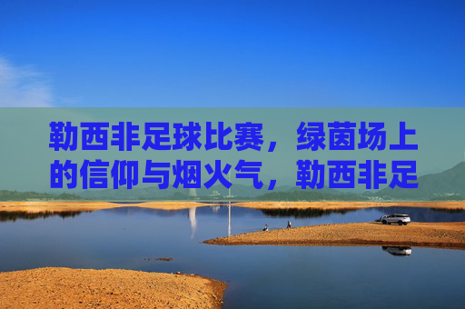 勒西非足球比赛,绿茵场上的信仰与烟火气,勒西非足球,绿茵场上的信仰与烟火气