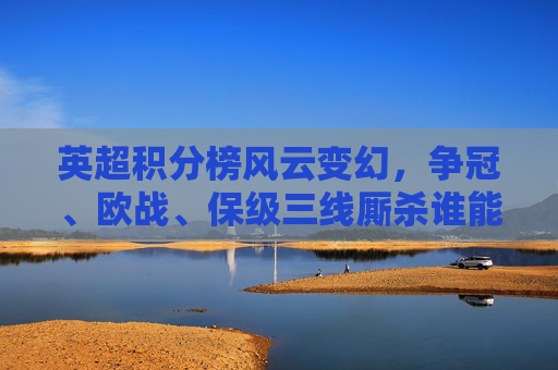 英超积分榜风云变幻，争冠、欧战、保级三线厮杀谁能笑到最后？英超积分榜风云，争冠欧战保级三线厮杀谁能笑到最后