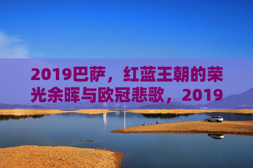 2019巴萨,红蓝王朝的荣光余晖与欧冠悲歌,2019巴萨,红蓝王朝荣光余晖与欧冠悲歌