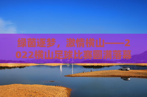 绿茵逐梦,激情横山——2022横山足球比赛圆满落幕,绿茵逐梦,激情横山——2022横山足球比赛圆满落幕