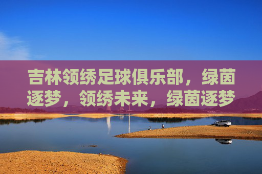 吉林领绣足球俱乐部，绿茵逐梦，领绣未来，绿茵逐梦，领绣未来